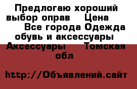 Предлогаю хороший выбор оправ  › Цена ­ 1 000 - Все города Одежда, обувь и аксессуары » Аксессуары   . Томская обл.